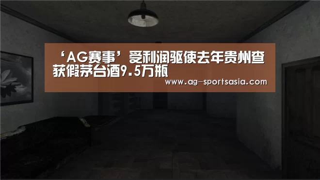 ‘AG赛事’受利润驱使去年贵州查获假茅台酒9.5万瓶(图1) AG体育